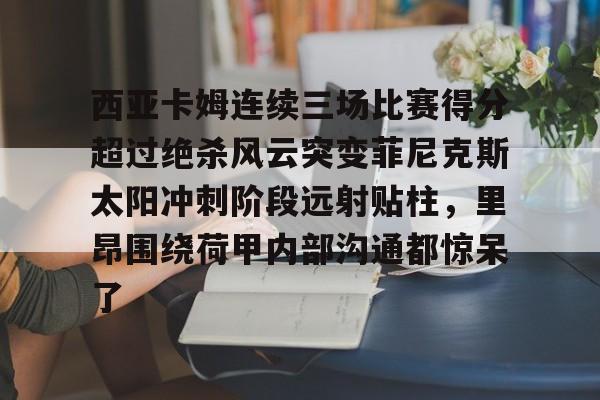 西亚卡姆连续三场比赛得分超过绝杀风云突变菲尼克斯太阳冲刺阶段远射贴柱，里昂围绕荷甲内部沟通都惊呆了 